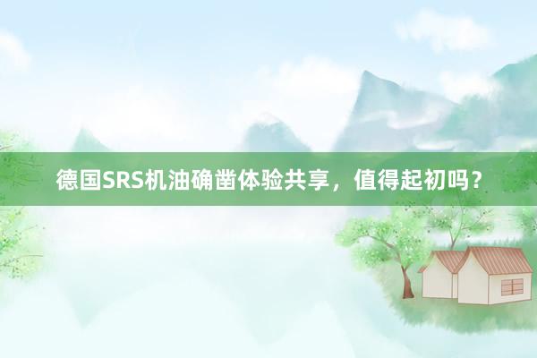 德国SRS机油确凿体验共享，值得起初吗？