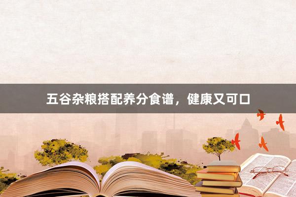 五谷杂粮搭配养分食谱，健康又可口