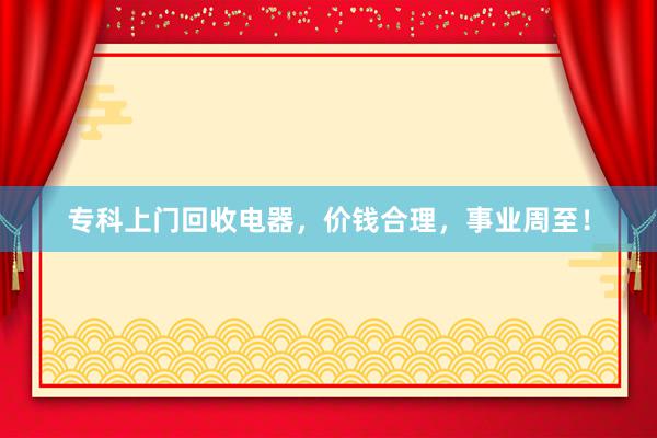 专科上门回收电器，价钱合理，事业周至！