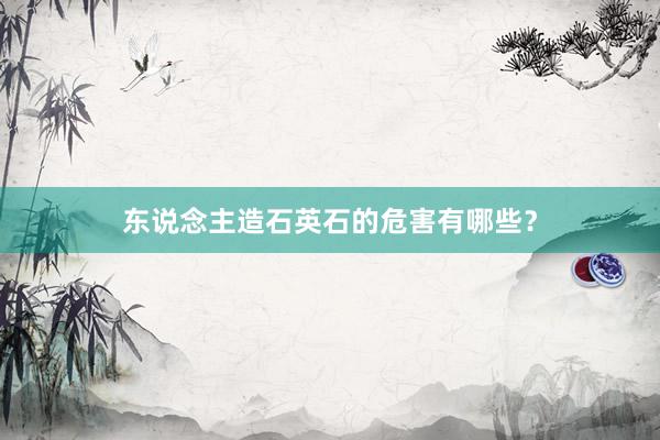 东说念主造石英石的危害有哪些？