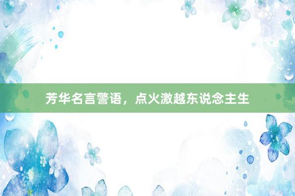 芳华名言警语，点火激越东说念主生